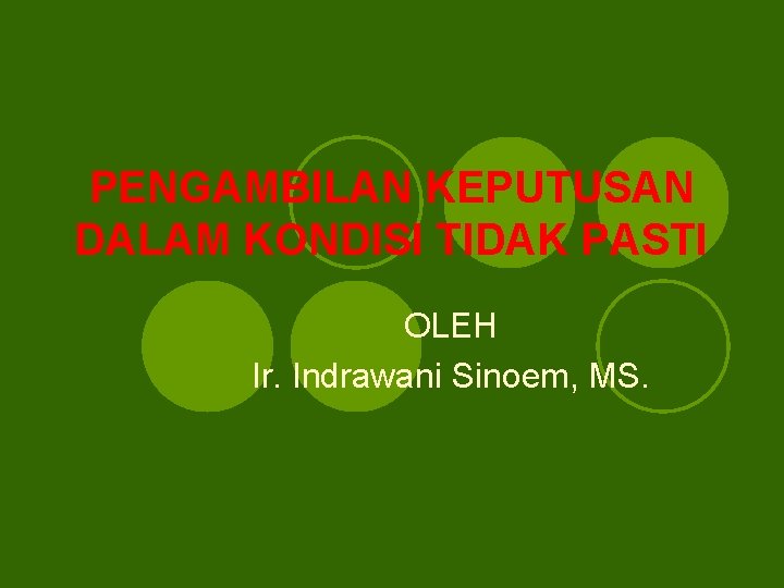 PENGAMBILAN KEPUTUSAN DALAM KONDISI TIDAK PASTI OLEH Ir. Indrawani Sinoem, MS. 