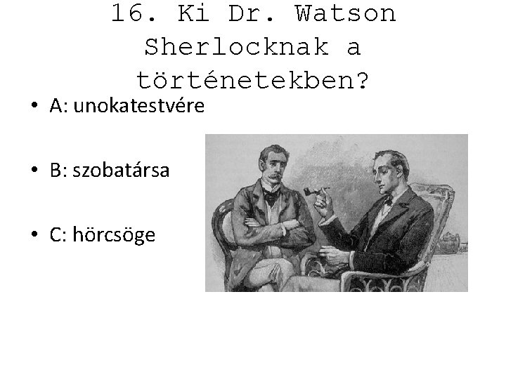 16. Ki Dr. Watson Sherlocknak a történetekben? • A: unokatestvére • B: szobatársa •