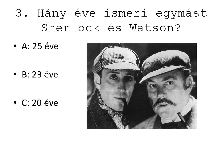 3. Hány éve ismeri egymást Sherlock és Watson? • A: 25 éve • B: