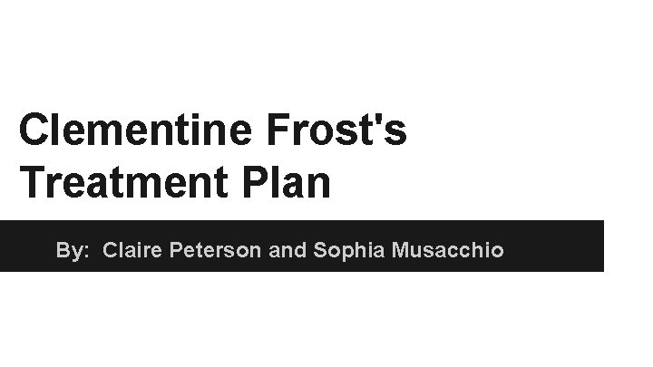 Clementine Frost's Treatment Plan By: Claire Peterson and Sophia Musacchio 