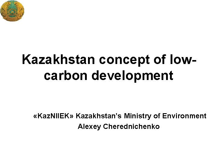 Kazakhstan concept of lowcarbon development «Kaz. NIIEK» Kazakhstan’s Ministry of Environment Alexey Cherednichenko 