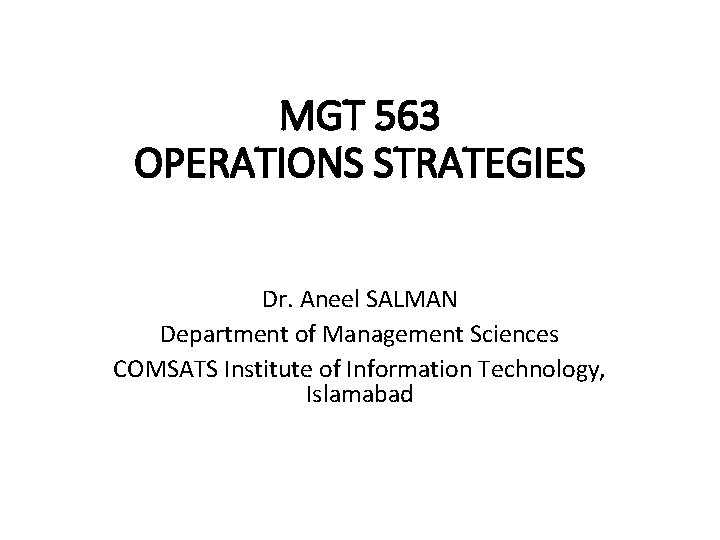 MGT 563 OPERATIONS STRATEGIES Dr. Aneel SALMAN Department of Management Sciences COMSATS Institute of