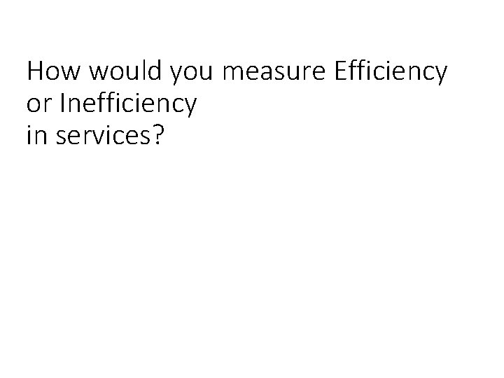 How would you measure Efficiency or Inefficiency in services? 