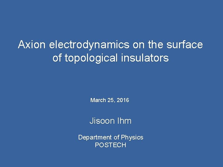 Axion electrodynamics on the surface of topological insulators March 25, 2016 Jisoon Ihm Department