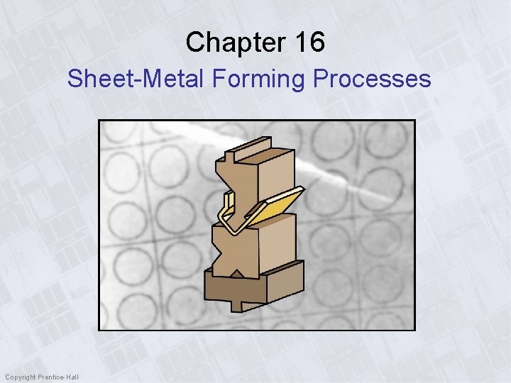 Chapter 16 Sheet-Metal Forming Processes Copyright Prentice-Hall 