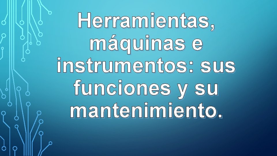 Herramientas, máquinas e instrumentos: sus funciones y su mantenimiento. Herramientas, máquinas e instrumentos: sus funciones y su mantenimiento.