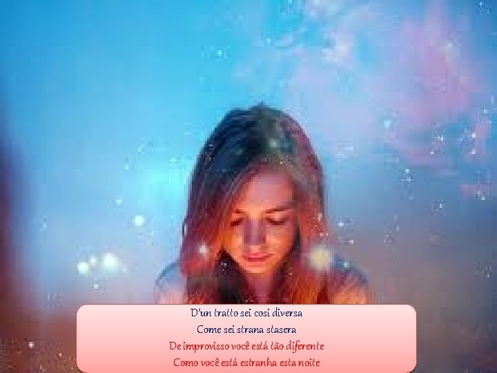 D’un tratto sei cosi diversa Come sei strana stasera De improvisso você está tão D’un tratto sei cosi diversa Come sei strana stasera De improvisso você está tão
