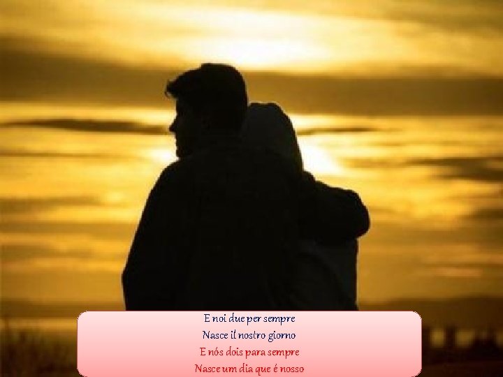 E noi due per sempre Nasce il nostro giorno E nós dois para sempre E noi due per sempre Nasce il nostro giorno E nós dois para sempre