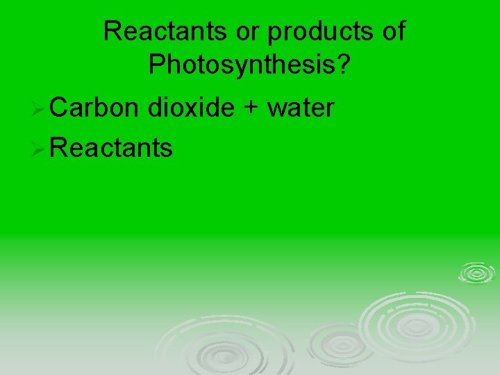 Reactants or products of Photosynthesis? Ø Carbon dioxide + water Ø Reactants 