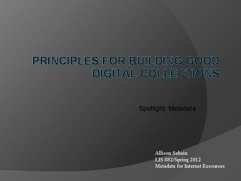 PRINCIPLES FOR BUILDING GOOD DIGITAL COLLECTIONS Spotlight: Metadata Allison Schein LIS 882/Spring 2012 Metadata