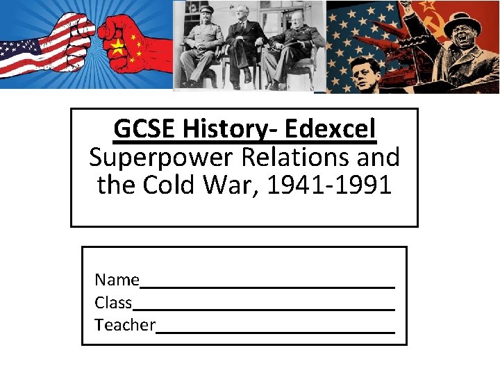 GCSE History- Edexcel Superpower Relations and the Cold War, 1941 -1991 Name Class Teacher