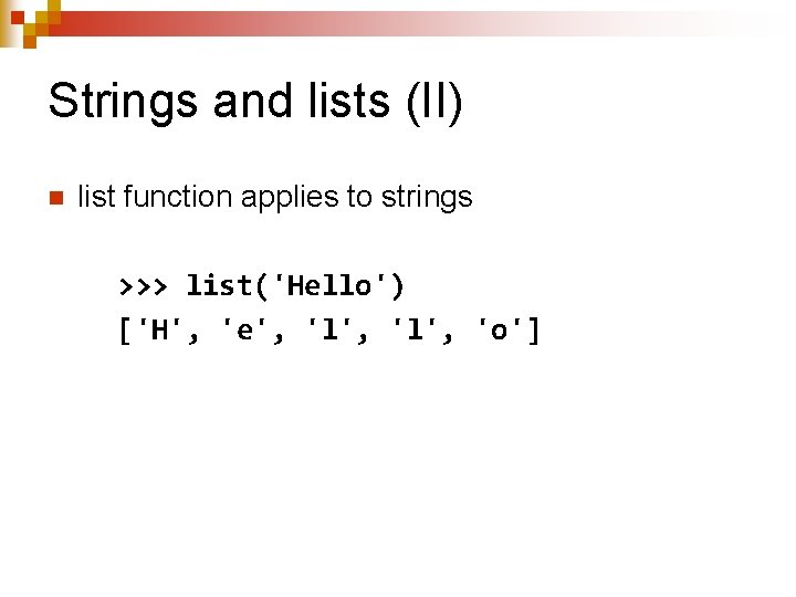 Strings and lists (II) n list function applies to strings >>> list('Hello') ['H', 'e',