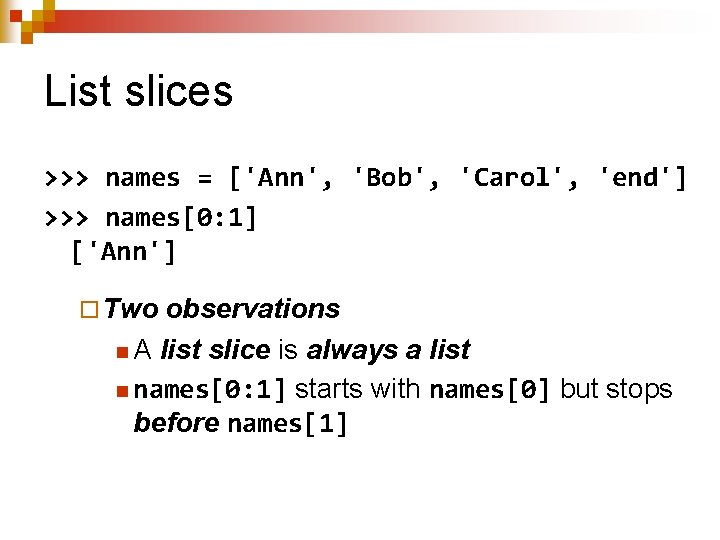 List slices >>> names = ['Ann', 'Bob', 'Carol', 'end'] >>> names[0: 1] ['Ann'] ¨