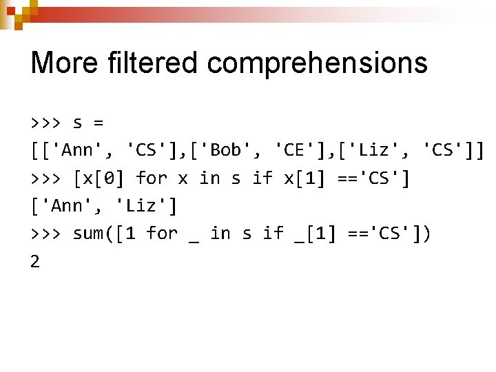 More filtered comprehensions >>> s = [['Ann', 'CS'], ['Bob', 'CE'], ['Liz', 'CS']] >>> [x[0]