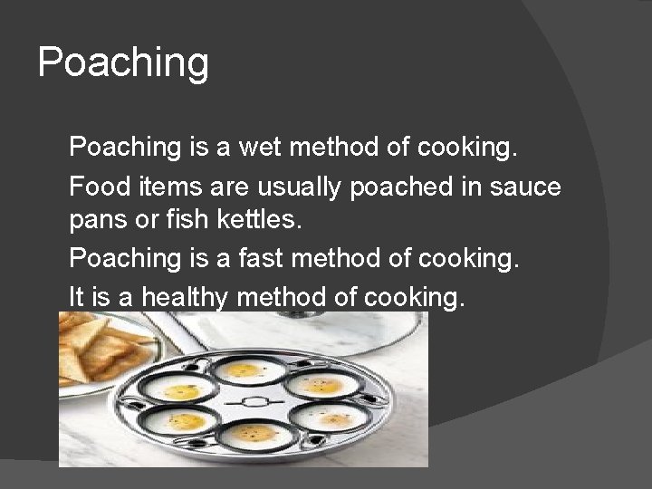 Poaching is a wet method of cooking. Food items are usually poached in sauce