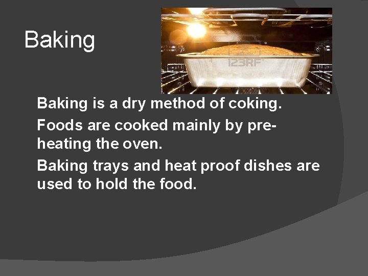 Baking is a dry method of coking. Foods are cooked mainly by preheating the