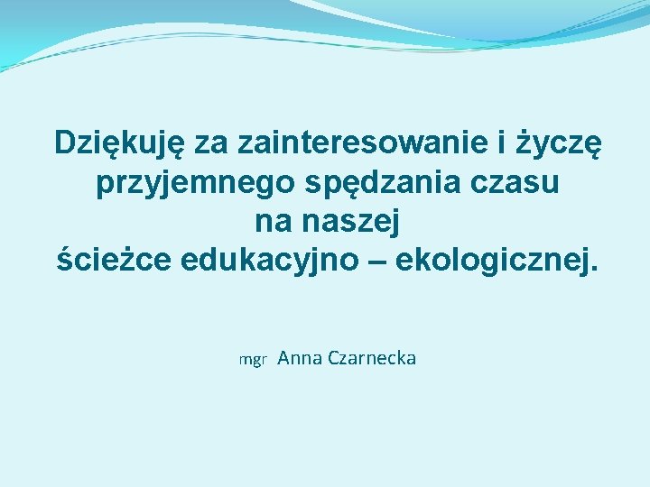 Dziękuję za zainteresowanie i życzę przyjemnego spędzania czasu na naszej ścieżce edukacyjno – ekologicznej.