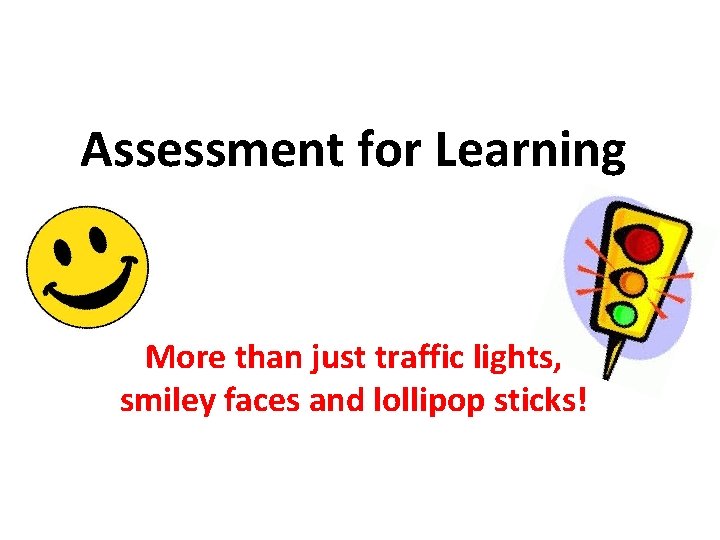 Assessment for Learning More than just traffic lights, smiley faces and lollipop sticks! 
