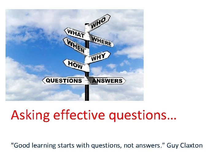 Asking effective questions… “Good learning starts with questions, not answers. ” Guy Claxton 