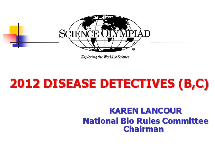 2012 DISEASE DETECTIVES (B, C) KAREN LANCOUR National Bio Rules Committee Chairman 