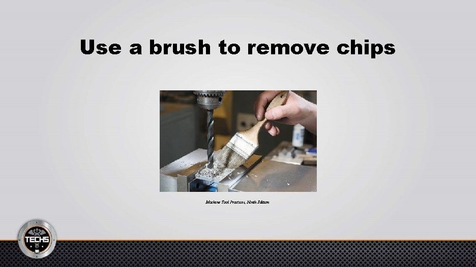 Use a brush to remove chips Machine Tool Practices, Ninth Edition 