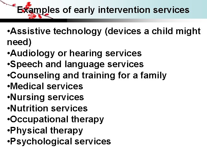 Examples of early intervention services • Assistive technology (devices a child might need) •