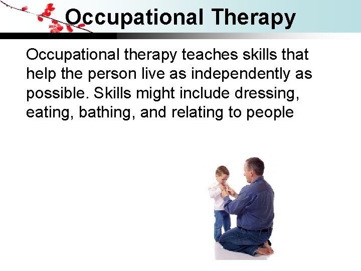 Occupational Therapy Occupational therapy teaches skills that help the person live as independently as