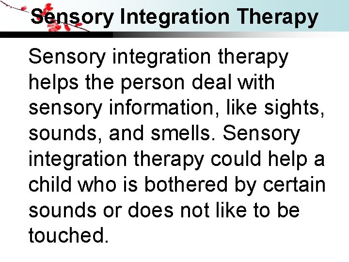 Sensory Integration Therapy Sensory integration therapy helps the person deal with sensory information, like