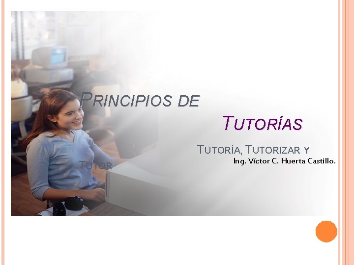 PRINCIPIOS DE TUTORÍAS TUTORÍA, TUTORIZAR Y TUTOR Ing. Víctor C. Huerta Castillo. PRINCIPIOS DE TUTORÍAS TUTORÍA, TUTORIZAR Y TUTOR Ing. Víctor C. Huerta Castillo.