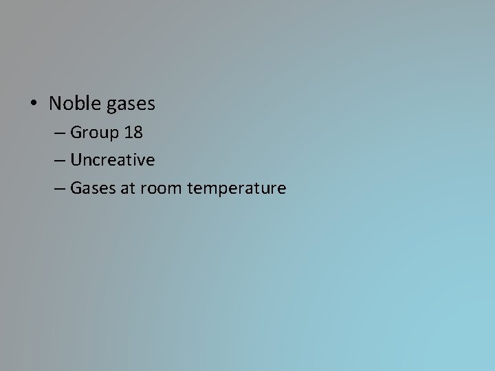 • Noble gases – Group 18 – Uncreative – Gases at room temperature • Noble gases – Group 18 – Uncreative – Gases at room temperature