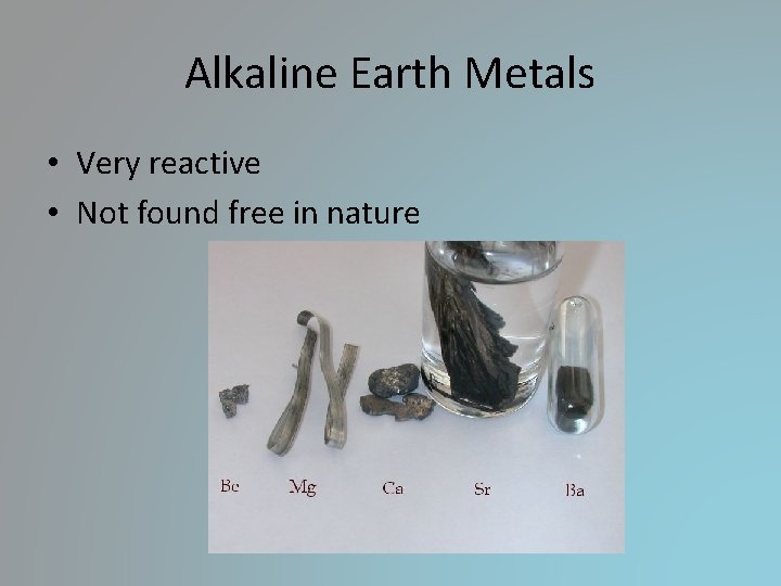 Alkaline Earth Metals • Very reactive • Not found free in nature Alkaline Earth Metals • Very reactive • Not found free in nature