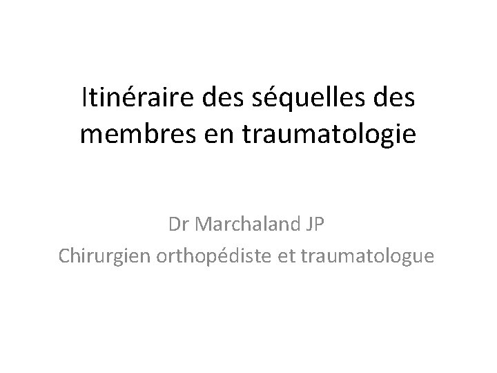 Itinéraire des séquelles des membres en traumatologie Dr Marchaland JP Chirurgien orthopédiste et traumatologue
