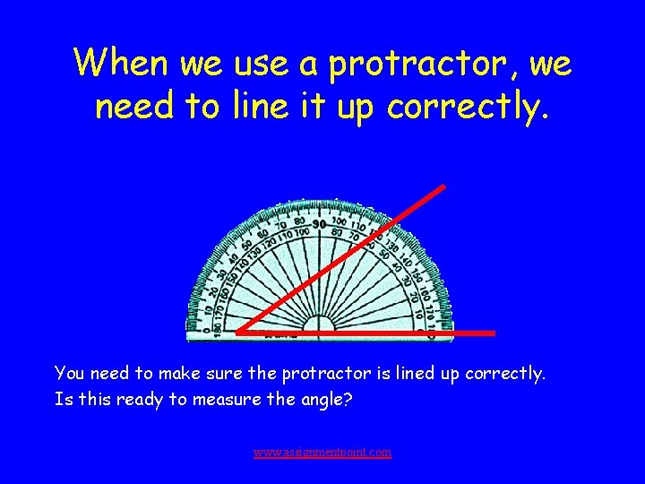 When we use a protractor, we need to line it up correctly. You need