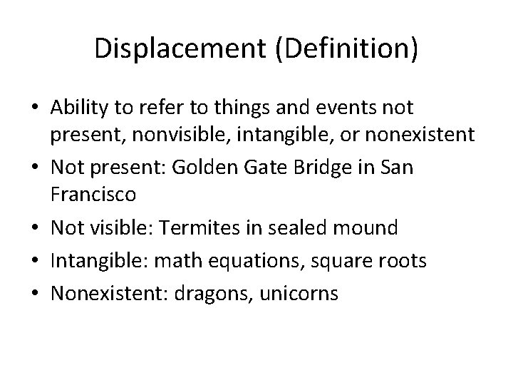 Displacement (Definition) • Ability to refer to things and events not present, nonvisible, intangible,