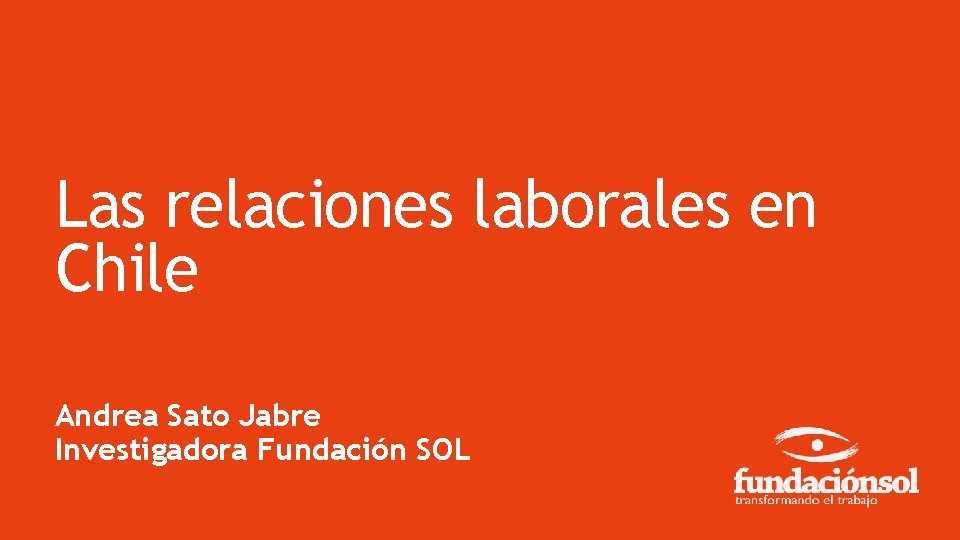 Las relaciones laborales en Chile Andrea Sato Jabre Investigadora Fundación SOL 