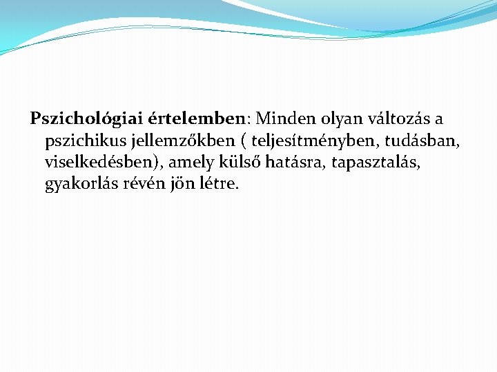 Pszichológiai értelemben: Minden olyan változás a pszichikus jellemzőkben ( teljesítményben, tudásban, viselkedésben), amely külső