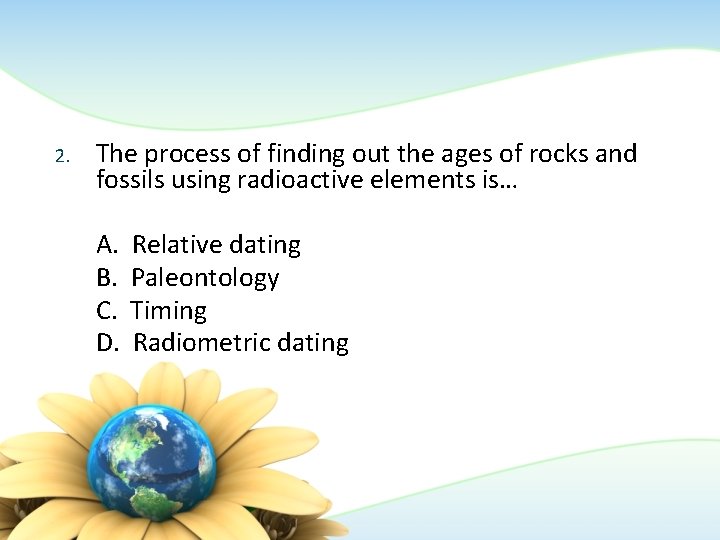 2. The process of finding out the ages of rocks and fossils using radioactive 2. The process of finding out the ages of rocks and fossils using radioactive