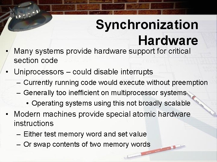 Synchronization Hardware • Many systems provide hardware support for critical section code • Uniprocessors