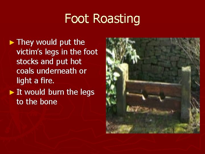 Foot Roasting ► They would put the victim’s legs in the foot stocks and