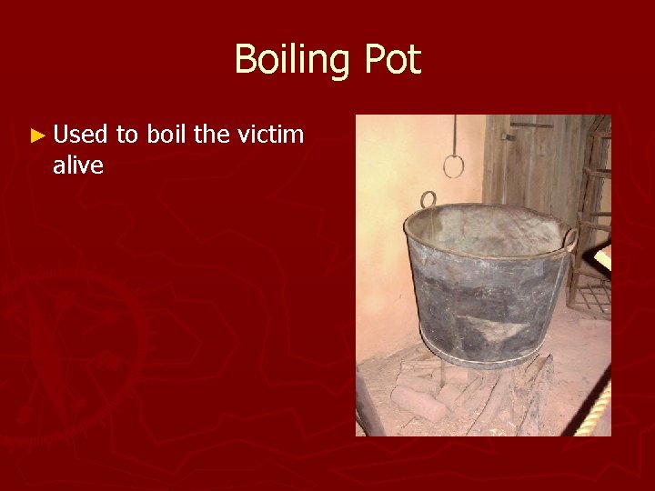 Boiling Pot ► Used alive to boil the victim 