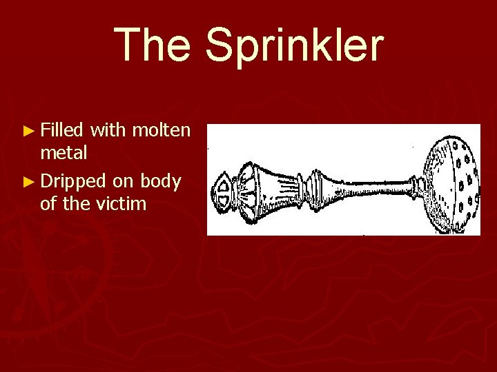 The Sprinkler ► Filled with molten metal ► Dripped on body of the victim