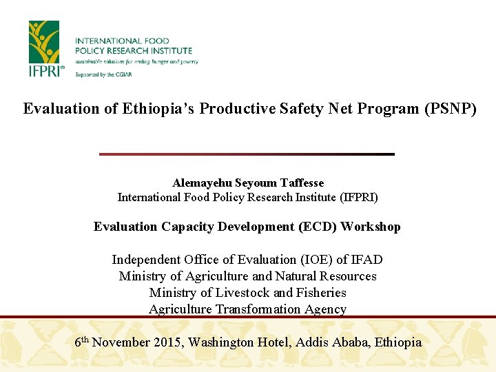 Evaluation of Ethiopia’s Productive Safety Net Program (PSNP) Alemayehu Seyoum Taffesse International Food Policy