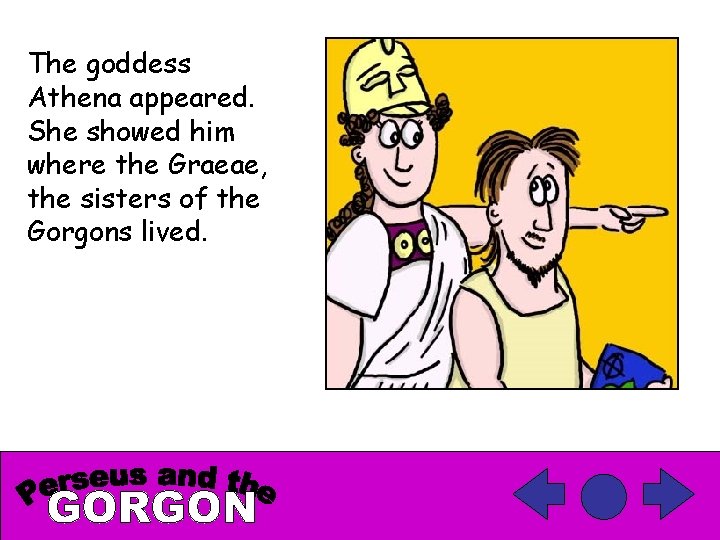 The goddess Athena appeared. She showed him where the Graeae, the sisters of the