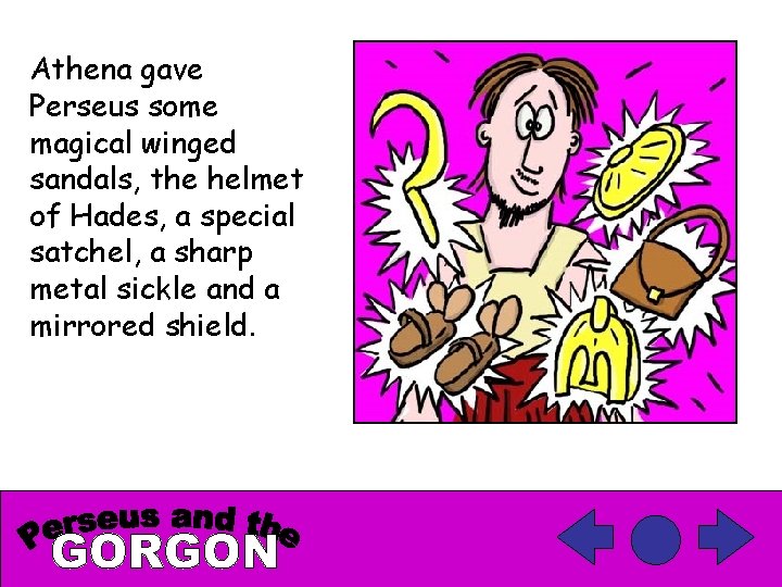 Athena gave Perseus some magical winged sandals, the helmet of Hades, a special satchel,