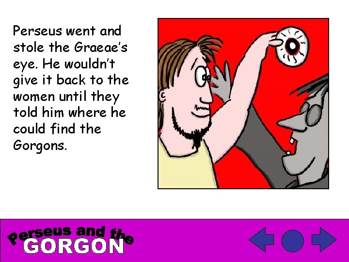 Perseus went and stole the Graeae’s eye. He wouldn’t give it back to the