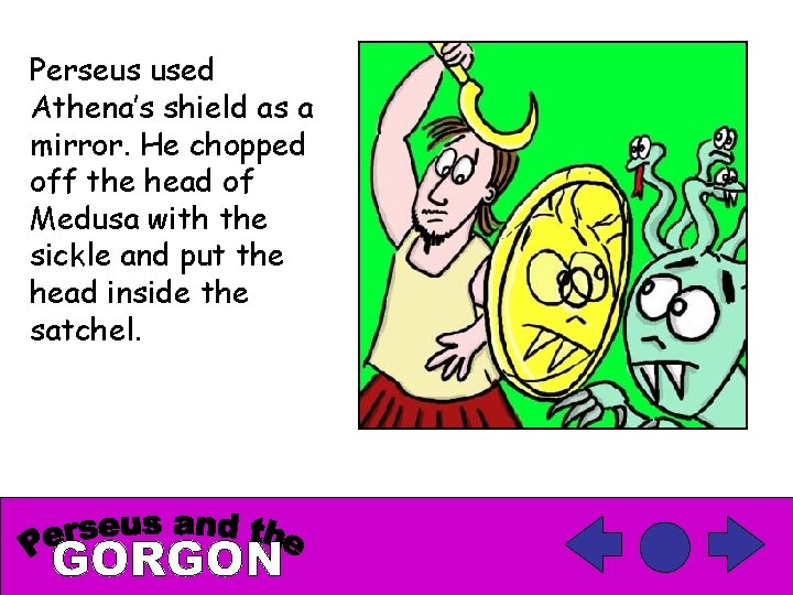 Perseus used Athena’s shield as a mirror. He chopped off the head of Medusa