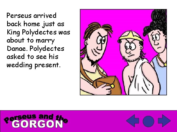 Perseus arrived back home just as King Polydectes was about to marry Danae. Polydectes