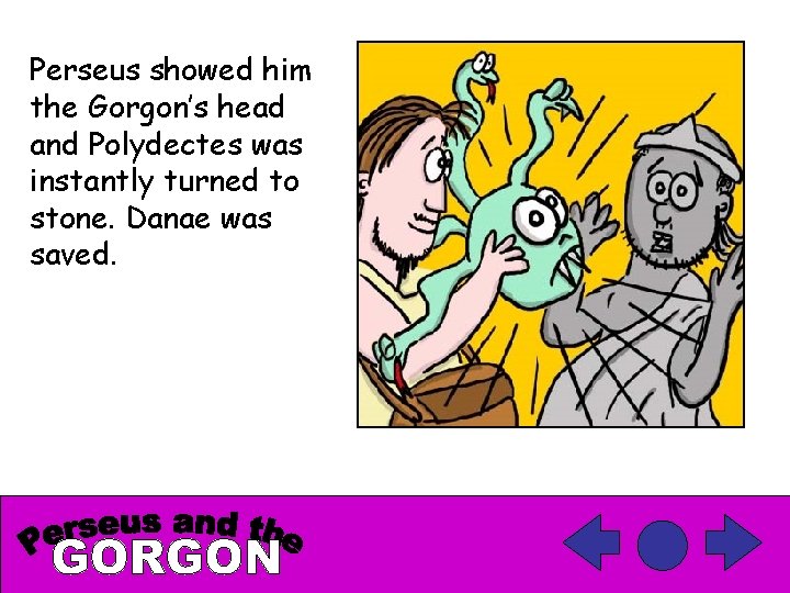 Perseus showed him the Gorgon’s head and Polydectes was instantly turned to stone. Danae