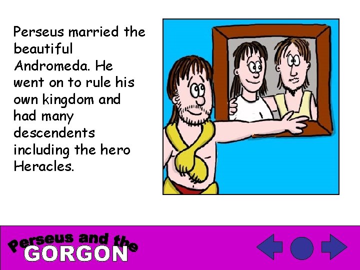 Perseus married the beautiful Andromeda. He went on to rule his own kingdom and