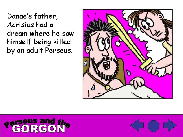 Danae’s father, Acrisius had a dream where he saw himself being killed by an